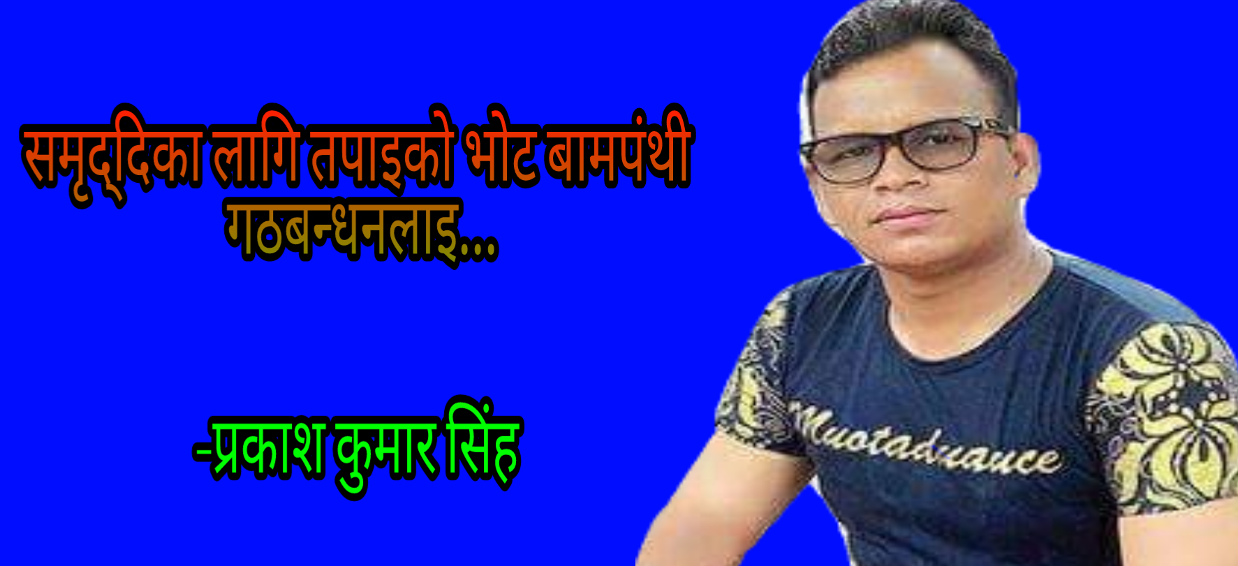 समृद्धिका लागि तपाईंको भाेट बामपंथी गठबन्धनलाई भोट-प्रकाश कुमार सिंह ।